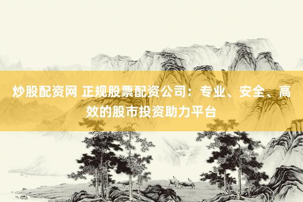 炒股配资网 正规股票配资公司：专业、安全、高效的股市投资助力平台