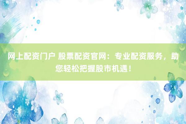 网上配资门户 股票配资官网：专业配资服务，助您轻松把握股市机遇！