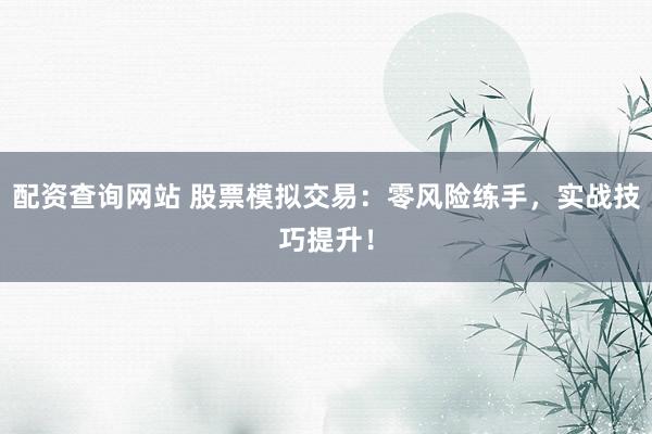 配资查询网站 股票模拟交易：零风险练手，实战技巧提升！