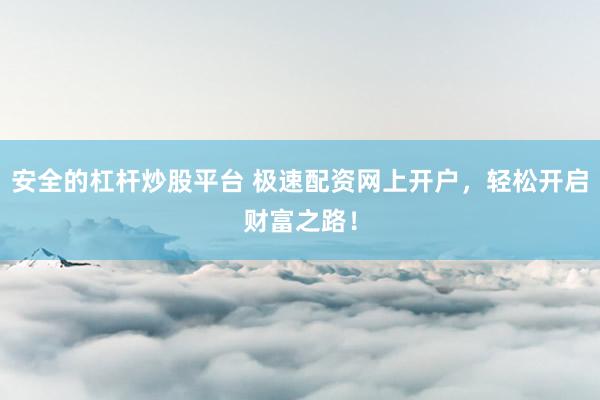 安全的杠杆炒股平台 极速配资网上开户，轻松开启财富之路！