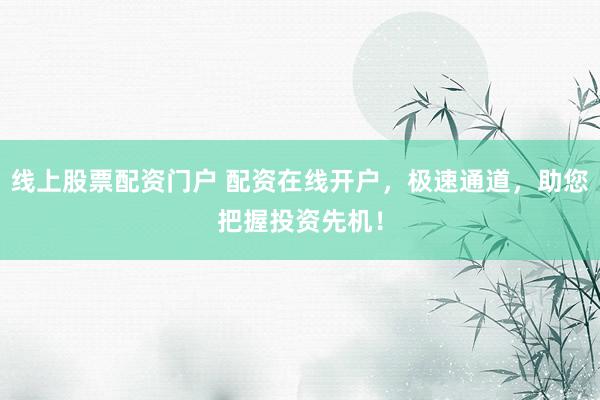 线上股票配资门户 配资在线开户，极速通道，助您把握投资先机！