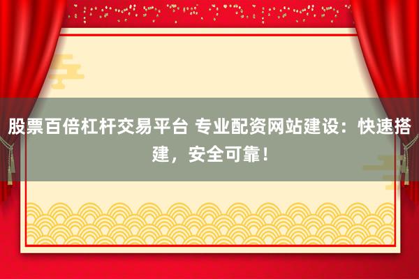 股票百倍杠杆交易平台 专业配资网站建设：快速搭建，安全可靠！