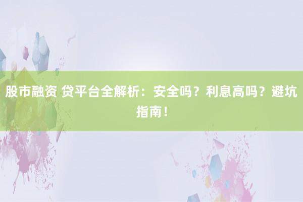 股市融资 贷平台全解析：安全吗？利息高吗？避坑指南！