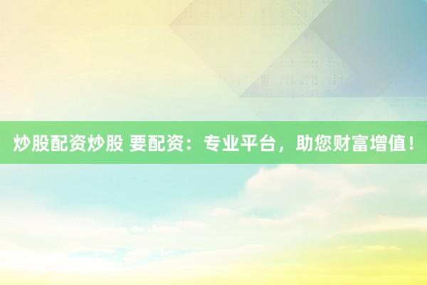 炒股配资炒股 要配资:专业平台,助您财富增值!