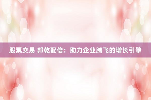 股票交易 邦乾配倍：助力企业腾飞的增长引擎