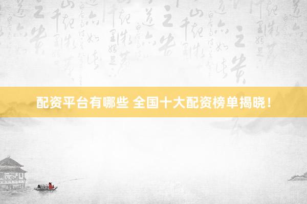 配资平台有哪些 全国十大配资榜单揭晓!