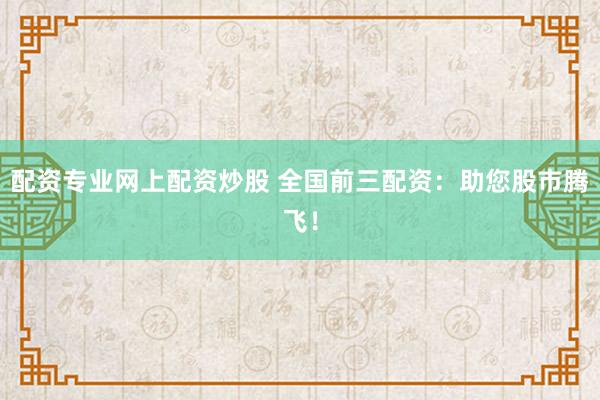 配资专业网上配资炒股 全国前三配资:助您股市腾飞!