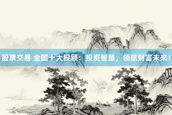 股票交易 全国十大投顾：投资智慧，领航财富未来！