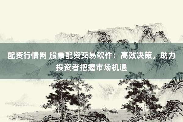 配资行情网 股票配资交易软件:高效决策,助力投资者把握市场机遇