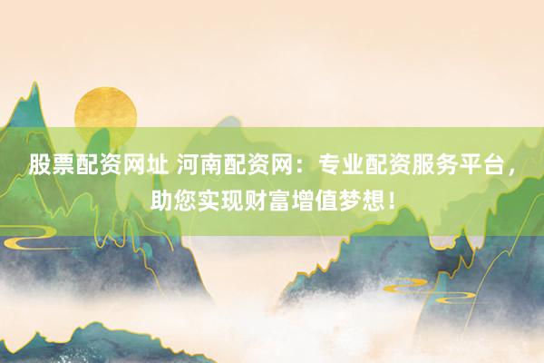 股票配资网址 河南配资网：专业配资服务平台，助您实现财富增值梦想！