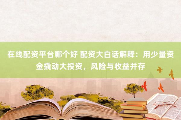 在线配资平台哪个好 配资大白话解释:用少量资金撬动大投资,风险与收益并存