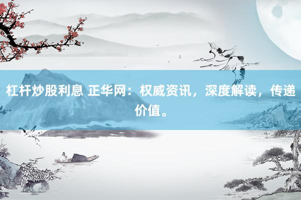 杠杆炒股利息 正华网:权威资讯,深度解读,传递价值。