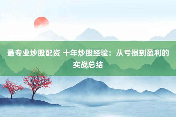 最专业炒股配资 十年炒股经验：从亏损到盈利的实战总结