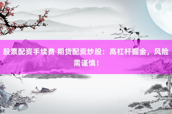 股票配资手续费 期货配资炒股：高杠杆掘金，风险需谨慎！