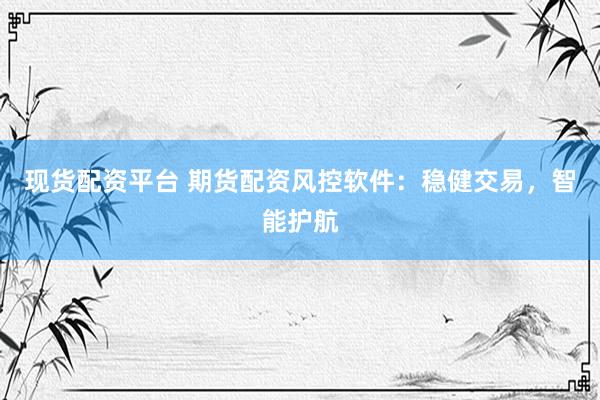 现货配资平台 期货配资风控软件：稳健交易，智能护航