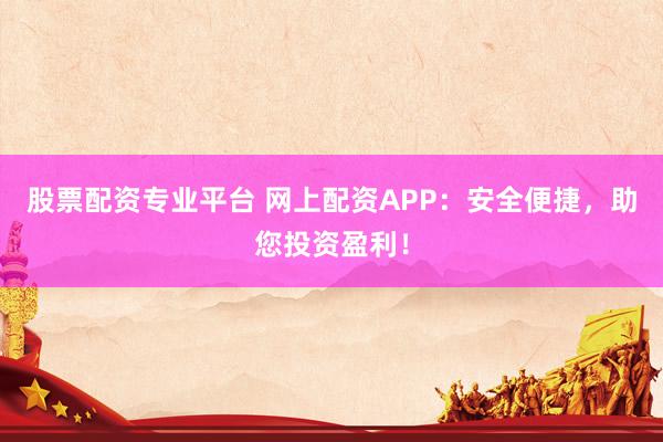 股票配资专业平台 网上配资APP：安全便捷，助您投资盈利！