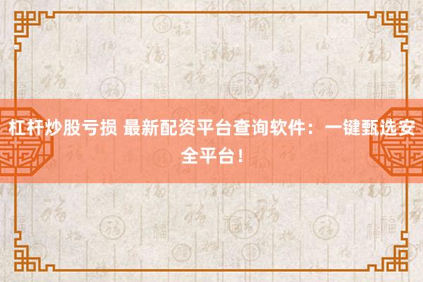 杠杆炒股亏损 最新配资平台查询软件：一键甄选安全平台！