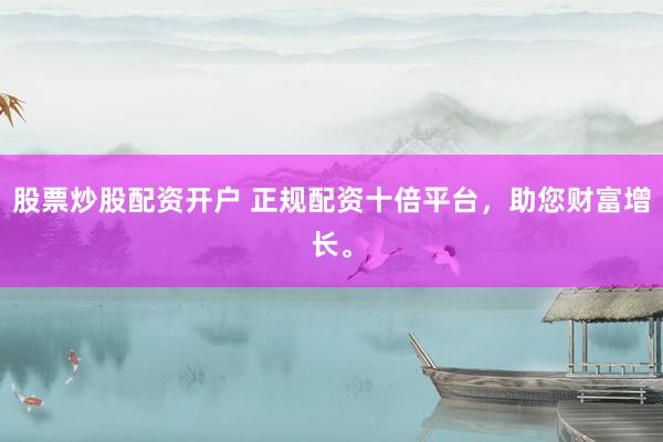 股票炒股配资开户 正规配资十倍平台,助您财富增长。