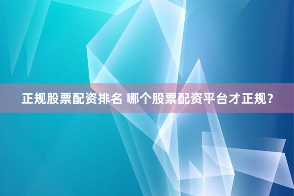 正规股票配资排名 哪个股票配资平台才正规?