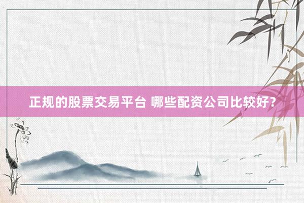 正规的股票交易平台 哪些配资公司比较好?