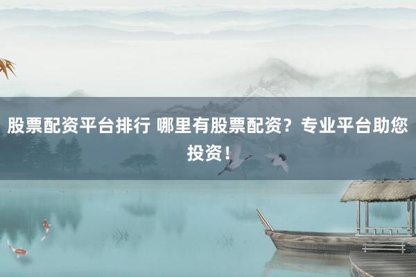 股票配资平台排行 哪里有股票配资？专业平台助您投资！