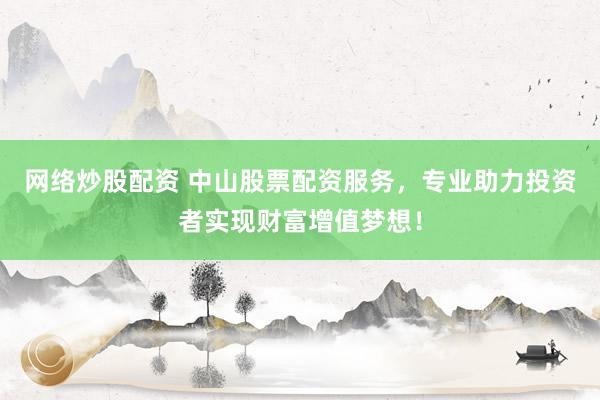 网络炒股配资 中山股票配资服务，专业助力投资者实现财富增值梦想！