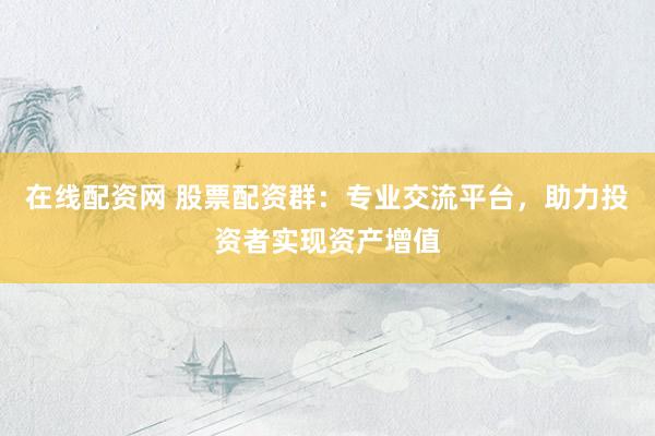 在线配资网 股票配资群：专业交流平台，助力投资者实现资产增值